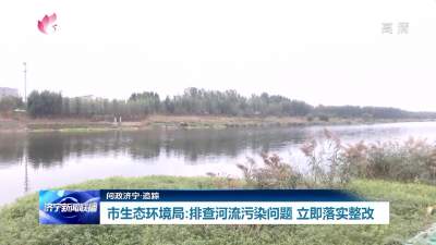 问政济宁·追踪丨市生态环境局：排查河流污染问题 立即落实整改