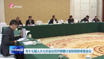 济宁市十七届人大七次会议召开纲要、计划和预算审查会议