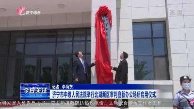 濟寧市中級人民法院舉行北湖新區審判庭新辦公場所啟用儀式