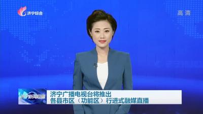 济宁广播电视台将推出各县市区（功能区）行进式融媒直播