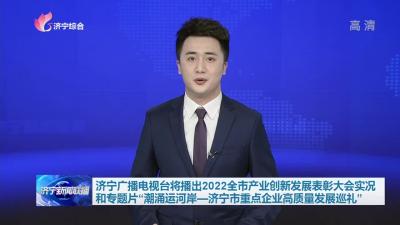济宁广播电视台将播出2022全市产业创新发展表彰大会