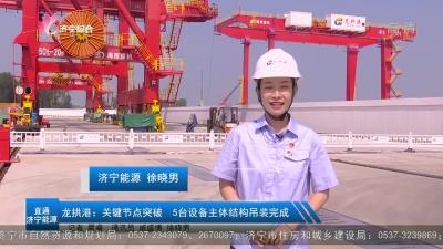 【直通济宁能源】龙拱港：关键节点突破 5台设备主体结构吊装完成