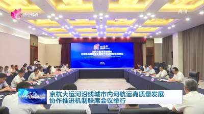 京杭大运河沿线城市内河航运高质量发展协作推进机制联席会议举行