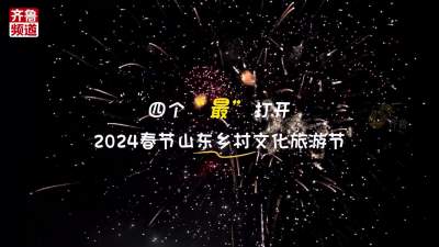 四个“最”打开2024春节山东乡村文化旅游节，感受齐风鲁韵 好客山东