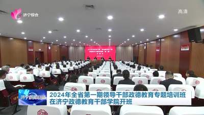 2024年全省第一期领导干部政德教育专题培训班在济宁政德教育干部学院开班