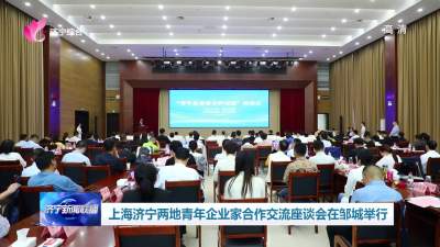 上海济宁两地青年企业家合作交流座谈会在邹城举行